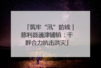 筑牢“汛”防线｜慈利县通津铺镇：干群合力抗击洪灾