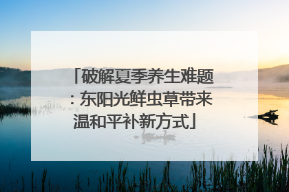 破解夏季养生难题：东阳光鲜虫草带来温和平补新方式