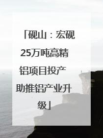 砚山：宏砚25万吨高精铝项目投产 助推铝产业升级