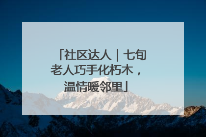 社区达人｜七旬老人巧手化朽木，温情暖邻里
