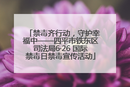 禁毒齐行动，守护幸福中——四平市铁东区司法局6·26 国际禁毒日禁毒宣传活动