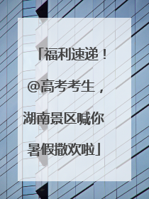 福利速递！@高考考生，湖南景区喊你暑假撒欢啦