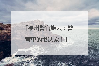 福州警官施云：警营里的书法家！