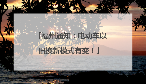 福州通知：电动车以旧换新模式有变！