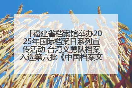 福建省档案馆举办2025年国际档案日系列宣传活动 台湾义勇队档案入选第六批《中国档案文献遗产名录》
