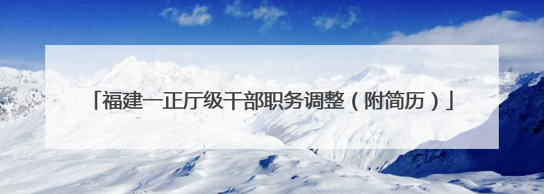 福建一正厅级干部职务调整（附简历）