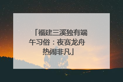 福建三溪独有端午习俗：夜赛龙舟 热闹非凡