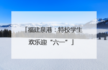 福建泉港：特校学生 欢乐迎“六一”