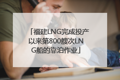 福建LNG完成投产以来第800艘次LNG船的靠泊作业