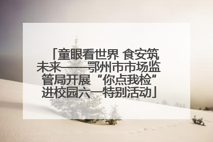 童眼看世界 食安筑未来——鄂州市市场监管局开展“你点我检”进校园六一特别活动
