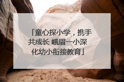 童心探小学，携手共成长 峨眉一小深化幼小衔接教育