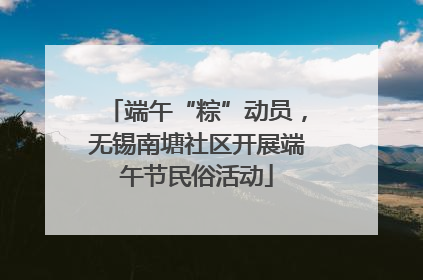 端午“粽”动员，无锡南塘社区开展端午节民俗活动