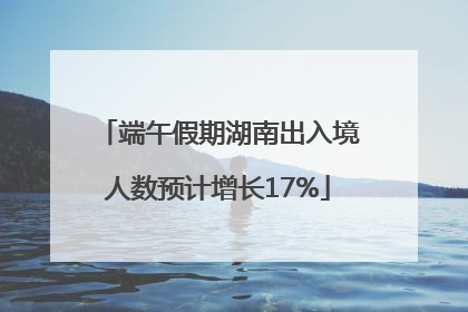 端午假期湖南出入境人数预计增长17%