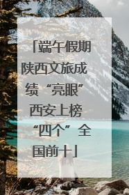 端午假期陕西文旅成绩“亮眼” 西安上榜“四个”全国前十