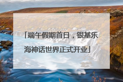 端午假期首日，银基乐海神话世界正式开业