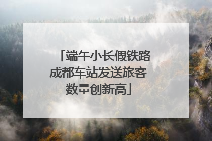 端午小长假铁路成都车站发送旅客数量创新高