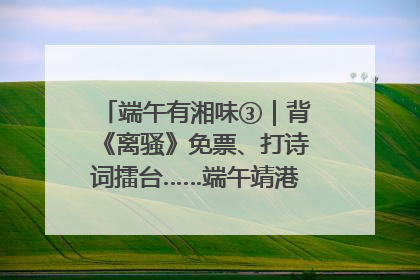 端午有湘味③｜背《离骚》免票、打诗词擂台……端午靖港古镇趣味多
