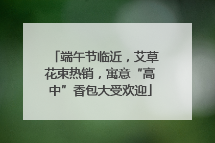 端午节临近，艾草花束热销，寓意“高中”香包大受欢迎