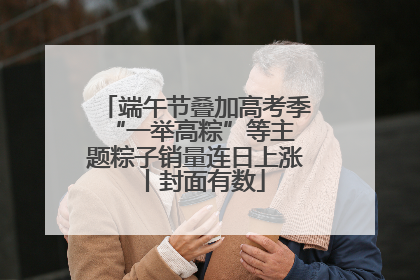 端午节叠加高考季 “一举高粽”等主题粽子销量连日上涨丨封面有数