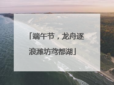 端午节，龙舟逐浪潍坊鸢都湖