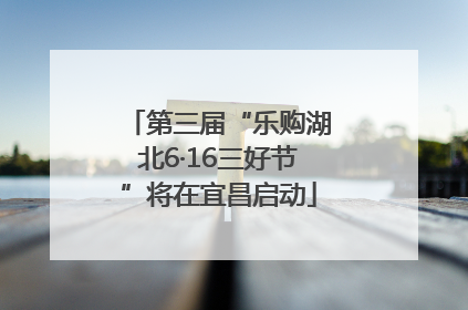 第三届“乐购湖北6·16三好节”将在宜昌启动