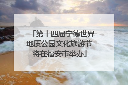 第十四届宁德世界地质公园文化旅游节将在福安市举办