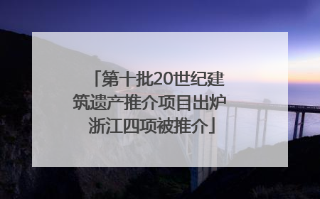第十批20世纪建筑遗产推介项目出炉 浙江四项被推介