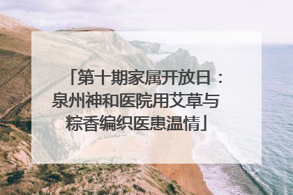第十期家属开放日：泉州神和医院用艾草与粽香编织医患温情