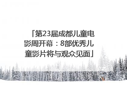 第23届成都儿童电影周开幕：8部优秀儿童影片将与观众见面