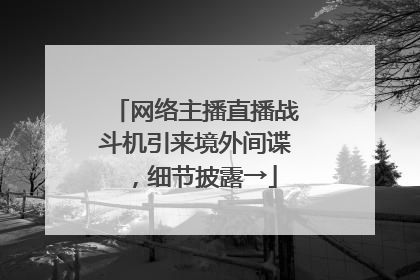 网络主播直播战斗机引来境外间谍，细节披露→