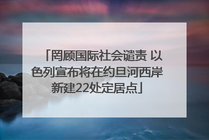 罔顾国际社会谴责 以色列宣布将在约旦河西岸新建22处定居点