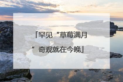 罕见“草莓满月”奇观就在今晚