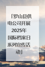 罗山县供电公司开展2025年国际档案日系列宣传活动