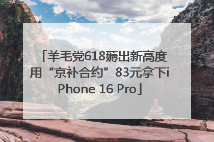 羊毛党618薅出新高度 用“京补合约”83元拿下iPhone 16 Pro