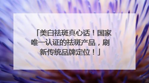 美白祛斑真心话！国家唯一认证的祛斑产品，刷新传统品牌定位！