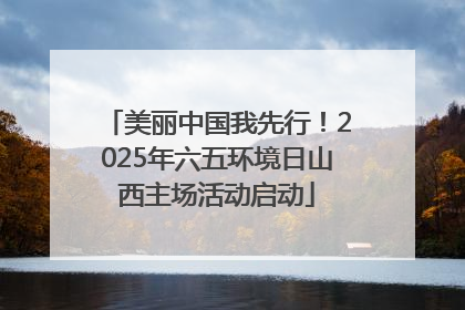 美丽中国我先行！2025年六五环境日山西主场活动启动