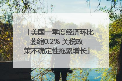 美国一季度经济环比萎缩0.2% 关税政策不确定性拖累增长