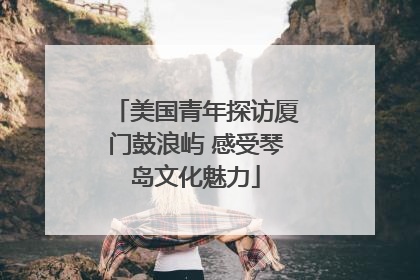 美国青年探访厦门鼓浪屿 感受琴岛文化魅力