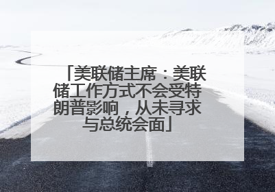 美联储主席：美联储工作方式不会受特朗普影响，从未寻求与总统会面