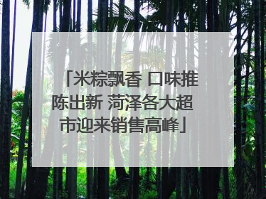 米粽飘香 口味推陈出新 菏泽各大超市迎来销售高峰