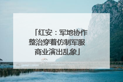 红安：军地协作整治穿着仿制军服商业演出乱象