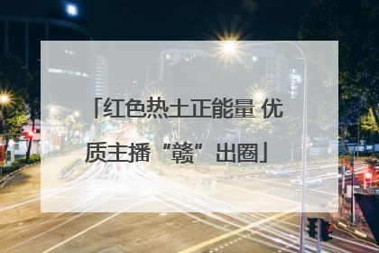 红色热土正能量 优质主播“赣”出圈