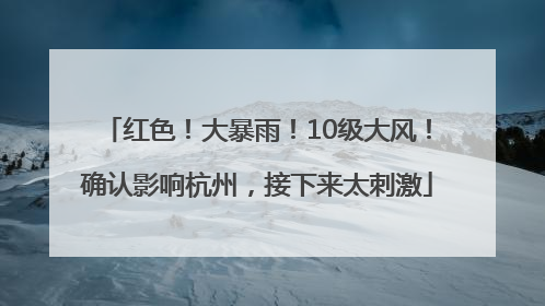 红色！大暴雨！10级大风！确认影响杭州，接下来太刺激