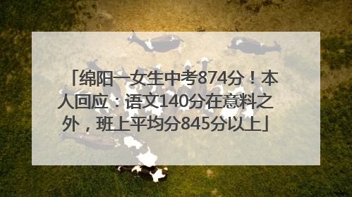 绵阳一女生中考874分！本人回应：语文140分在意料之外，班上平均分845分以上