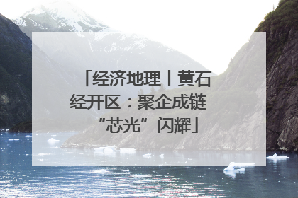 经济地理丨黄石经开区：聚企成链“芯光”闪耀