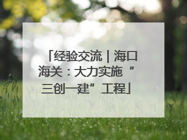 经验交流｜海口海关：大力实施“三创一建”工程