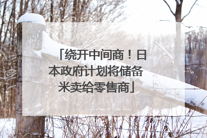 绕开中间商！日本政府计划将储备米卖给零售商