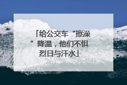 给公交车“擦澡”降温，他们不惧烈日与汗水