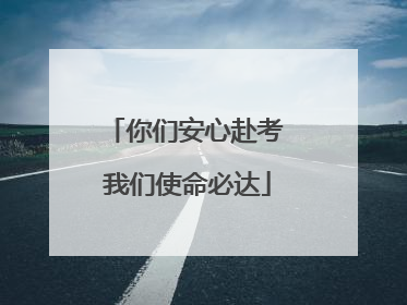 你们安心赴考 我们使命必达