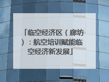 临空经济区（廊坊）：航空培训赋能临空经济新发展